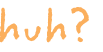 huh